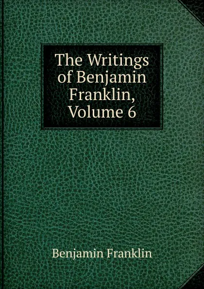 Обложка книги The Writings of Benjamin Franklin, Volume 6, B. Franklin