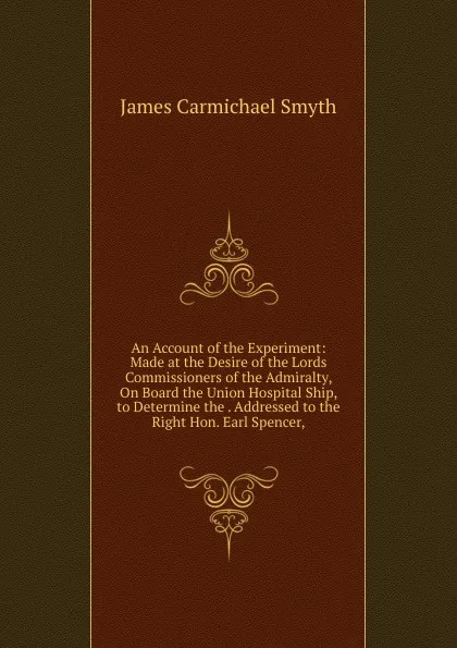 Обложка книги An Account of the Experiment: Made at the Desire of the Lords Commissioners of the Admiralty, On Board the Union Hospital Ship, to Determine the . Addressed to the Right Hon. Earl Spencer,, James Carmichael Smyth