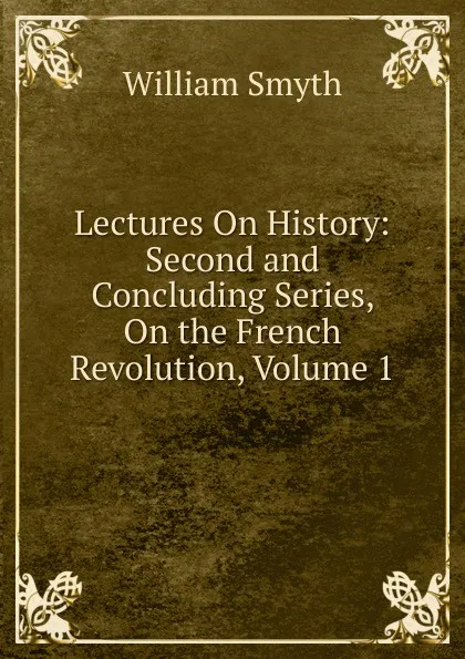 Обложка книги Lectures On History: Second and Concluding Series, On the French Revolution, Volume 1, William Smyth