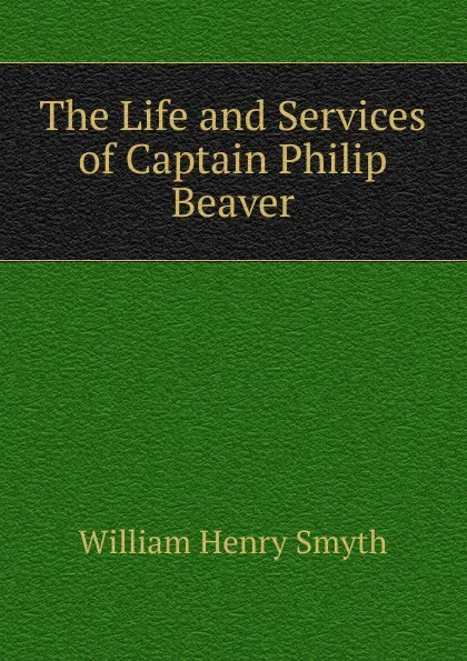 Обложка книги The Life and Services of Captain Philip Beaver, William henry Smyth