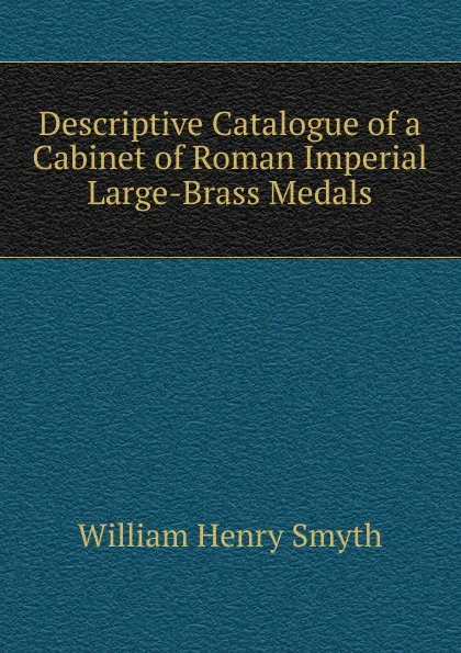 Обложка книги Descriptive Catalogue of a Cabinet of Roman Imperial Large-Brass Medals, William henry Smyth