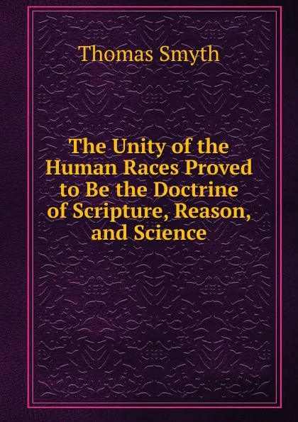 Обложка книги The Unity of the Human Races Proved to Be the Doctrine of Scripture, Reason, and Science, Thomas Smyth