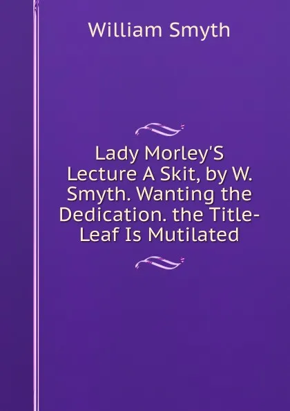 Обложка книги Lady Morley.S Lecture A Skit, by W. Smyth. Wanting the Dedication. the Title-Leaf Is Mutilated., William Smyth