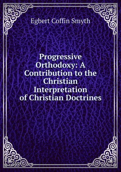 Обложка книги Progressive Orthodoxy: A Contribution to the Christian Interpretation of Christian Doctrines, Egbert Coffin Smyth