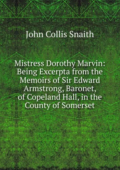 Обложка книги Mistress Dorothy Marvin: Being Excerpta from the Memoirs of Sir Edward Armstrong, Baronet, of Copeland Hall, in the County of Somerset, John Collis Snaith