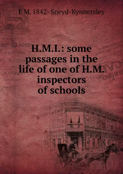 Обложка книги H.M.I.: some passages in the life of one of H.M. inspectors of schools, E M. 1842- Sneyd-Kynnersley