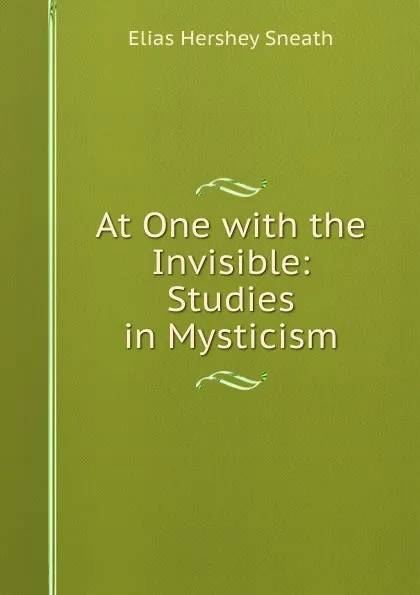 Обложка книги At One with the Invisible: Studies in Mysticism, Elias Hershey Sneath