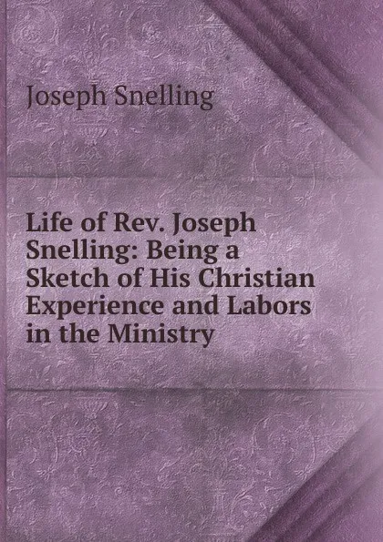 Обложка книги Life of Rev. Joseph Snelling: Being a Sketch of His Christian Experience and Labors in the Ministry, Joseph Snelling