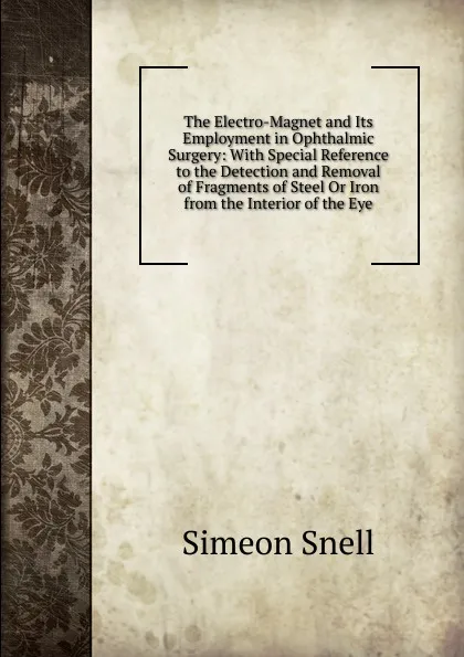 Обложка книги The Electro-Magnet and Its Employment in Ophthalmic Surgery: With Special Reference to the Detection and Removal of Fragments of Steel Or Iron from the Interior of the Eye, Simeon Snell