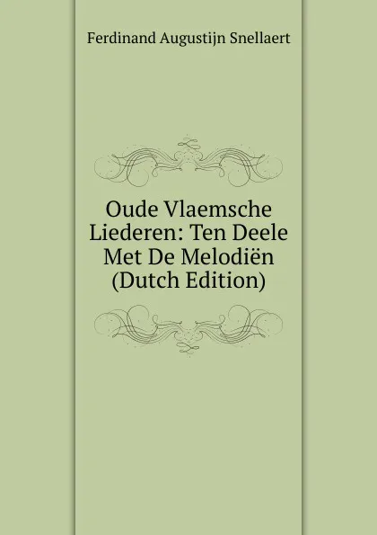 Обложка книги Oude Vlaemsche Liederen: Ten Deele Met De Melodien (Dutch Edition), Ferdinand Augustijn Snellaert