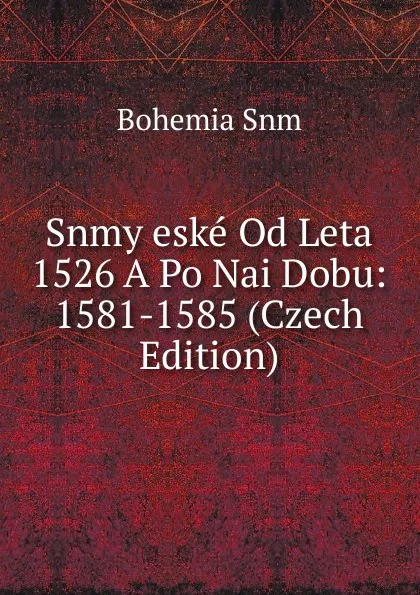 Обложка книги Snmy eske Od Leta 1526 A Po Nai Dobu: 1581-1585 (Czech Edition), Bohemia Snm