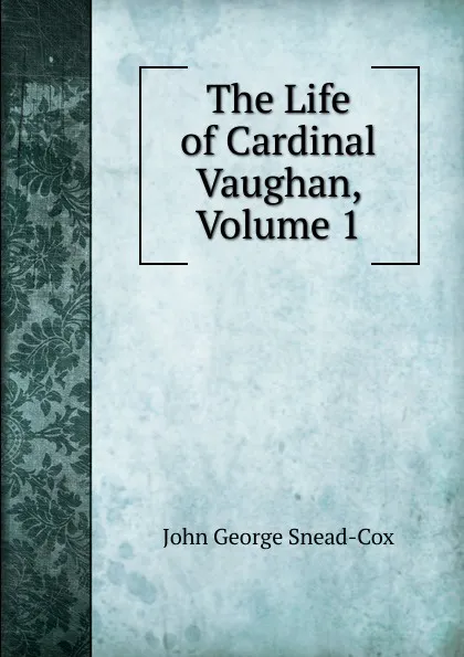 Обложка книги The Life of Cardinal Vaughan, Volume 1, John George Snead-Cox