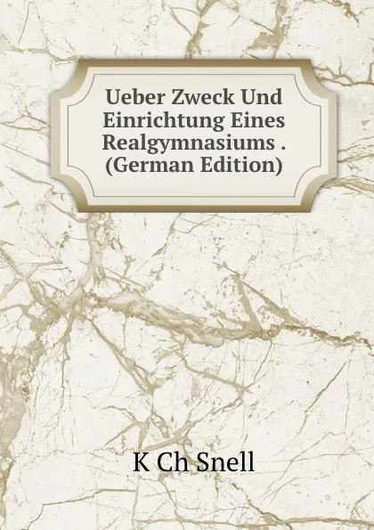 Обложка книги Ueber Zweck Und Einrichtung Eines Realgymnasiums . (German Edition), K Ch Snell