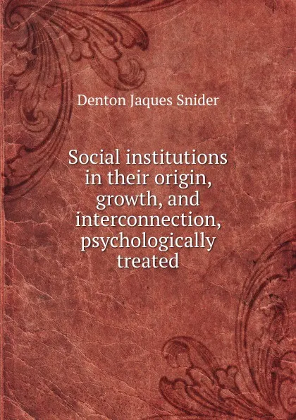 Обложка книги Social institutions in their origin, growth, and interconnection, psychologically treated, Denton Jaques Snider