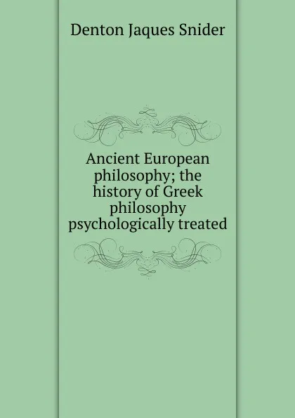 Обложка книги Ancient European philosophy; the history of Greek philosophy psychologically treated, Denton Jaques Snider