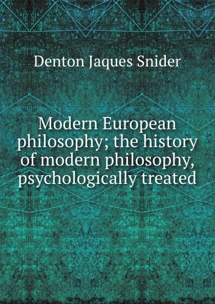 Обложка книги Modern European philosophy; the history of modern philosophy, psychologically treated, Denton Jaques Snider