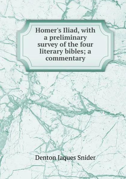 Обложка книги Homer.s Iliad, with a preliminary survey of the four literary bibles; a commentary, Denton Jaques Snider