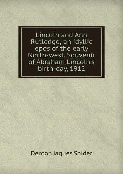 Обложка книги Lincoln and Ann Rutledge; an idyllic epos of the early North-west. Souvenir of Abraham Lincoln.s birth-day, 1912, Denton Jaques Snider