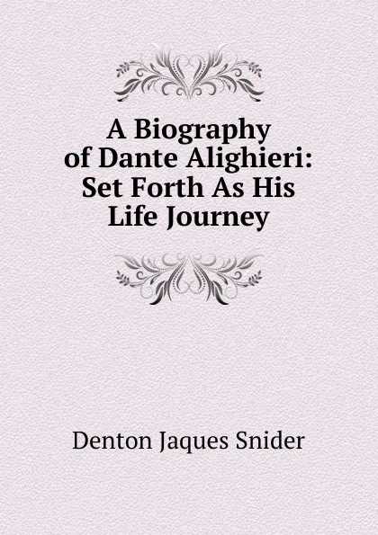 Обложка книги A Biography of Dante Alighieri: Set Forth As His Life Journey, Denton Jaques Snider