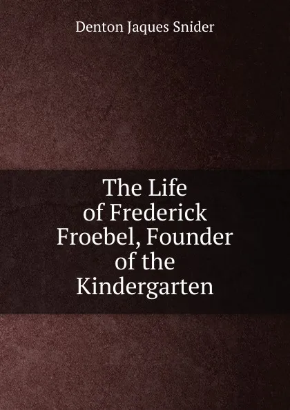 Обложка книги The Life of Frederick Froebel, Founder of the Kindergarten, Denton Jaques Snider
