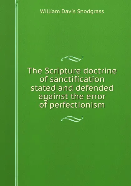Обложка книги The Scripture doctrine of sanctification stated and defended against the error of perfectionism, William Davis Snodgrass