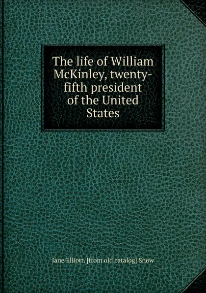 Обложка книги The life of William McKinley, twenty-fifth president of the United States, Jane Elliott. [from old catalog] Snow