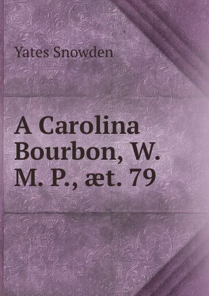 Обложка книги A Carolina Bourbon, W. M. P., aet. 79, Yates Snowden