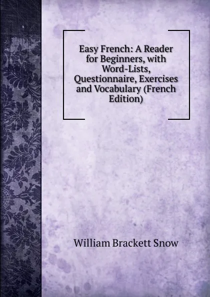 Обложка книги Easy French: A Reader for Beginners, with Word-Lists, Questionnaire, Exercises and Vocabulary (French Edition), William Brackett Snow