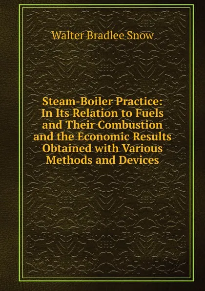 Обложка книги Steam-Boiler Practice: In Its Relation to Fuels and Their Combustion and the Economic Results Obtained with Various Methods and Devices, Walter Bradlee Snow