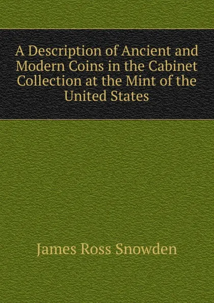 Обложка книги A Description of Ancient and Modern Coins in the Cabinet Collection at the Mint of the United States, James Ross Snowden