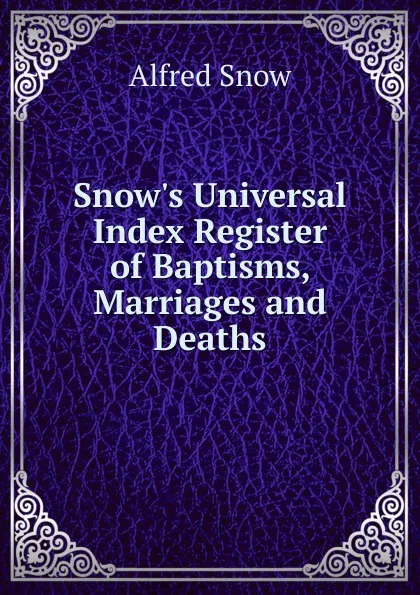 Обложка книги Snow.s Universal Index Register of Baptisms, Marriages and Deaths, Alfred Snow