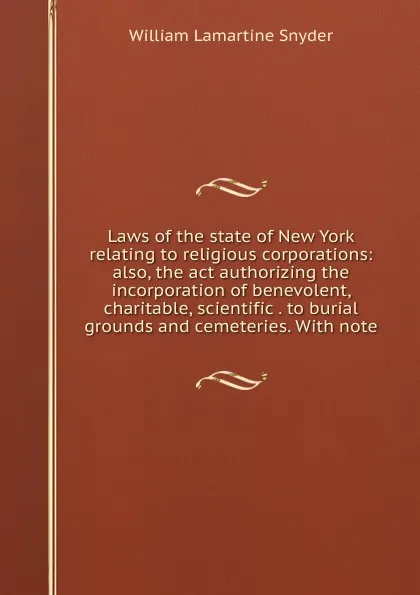 Обложка книги Laws of the state of New York relating to religious corporations: also, the act authorizing the incorporation of benevolent, charitable, scientific . to burial grounds and cemeteries. With note, William Lamartine Snyder