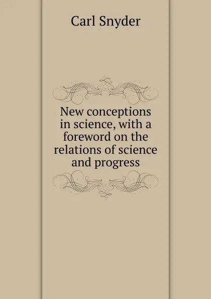 Обложка книги New conceptions in science, with a foreword on the relations of science and progress, Carl Snyder