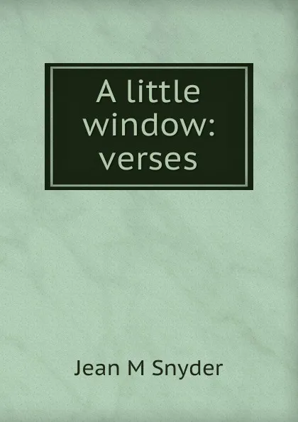 Обложка книги A little window: verses, Jean M Snyder