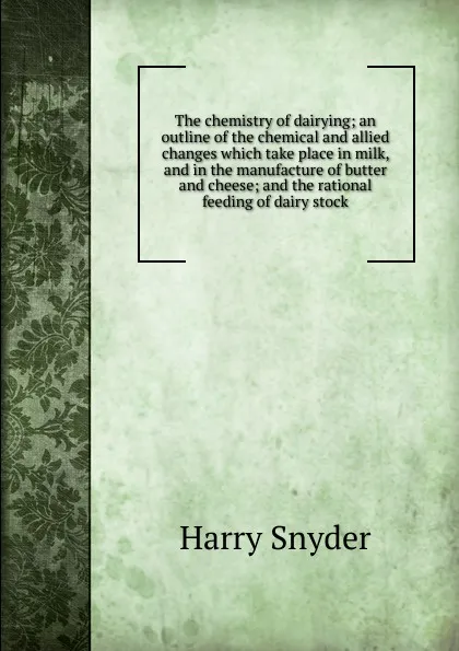 Обложка книги The chemistry of dairying; an outline of the chemical and allied changes which take place in milk, and in the manufacture of butter and cheese; and the rational feeding of dairy stock, Harry Snyder