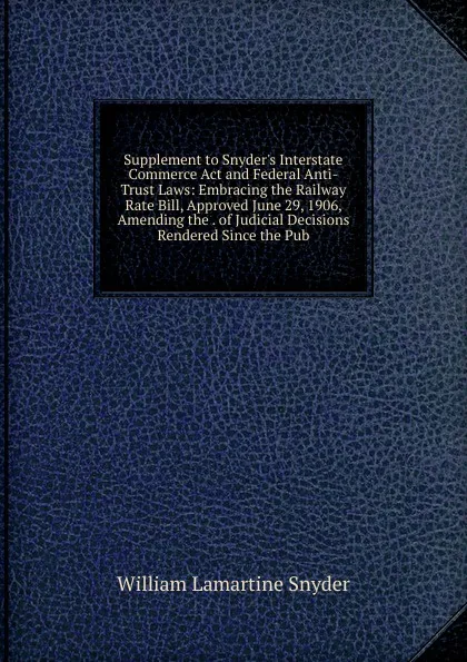 Обложка книги Supplement to Snyder.s Interstate Commerce Act and Federal Anti-Trust Laws: Embracing the Railway Rate Bill, Approved June 29, 1906, Amending the . of Judicial Decisions Rendered Since the Pub, William Lamartine Snyder