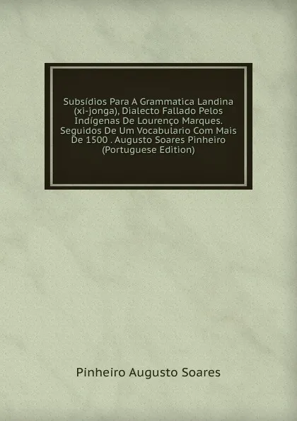 Обложка книги Subsidios Para A Grammatica Landina (xi-jonga), Dialecto Fallado Pelos Indigenas De Lourenco Marques. Seguidos De Um Vocabulario Com Mais De 1500 . Augusto Soares Pinheiro (Portuguese Edition), Pinheiro Augusto Soares