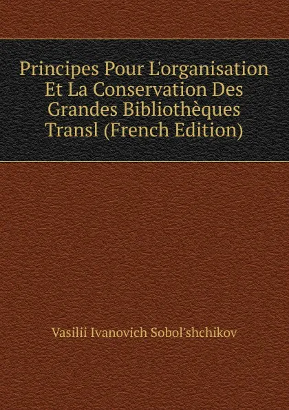 Обложка книги Principes Pour L.organisation Et La Conservation Des Grandes Bibliotheques Transl (French Edition), Vasilii Ivanovich Sobol'shchikov