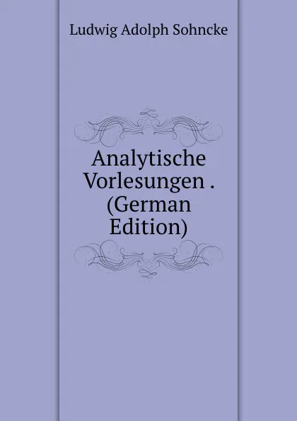 Обложка книги Analytische Vorlesungen . (German Edition), Ludwig Adolph Sohncke