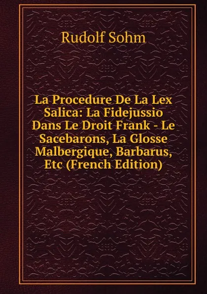 Обложка книги La Procedure De La Lex Salica: La Fidejussio Dans Le Droit Frank - Le Sacebarons, La Glosse Malbergique, Barbarus, Etc (French Edition), Rudolf Sohm