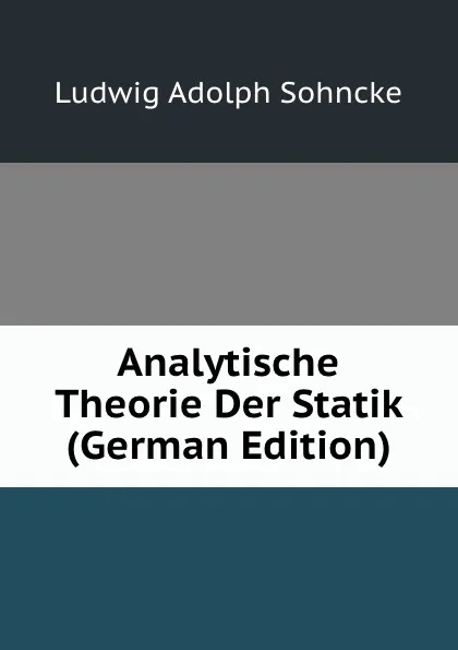 Обложка книги Analytische Theorie Der Statik (German Edition), Ludwig Adolph Sohncke