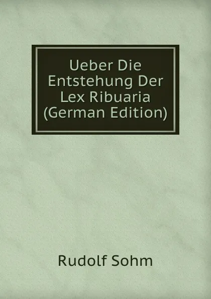 Обложка книги Ueber Die Entstehung Der Lex Ribuaria (German Edition), Rudolf Sohm