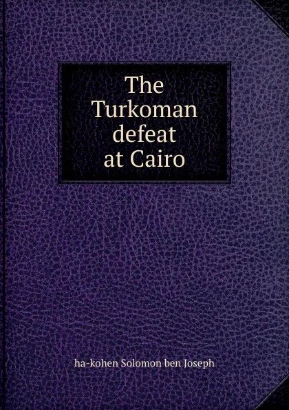 Обложка книги The Turkoman defeat at Cairo, ha-kohen Solomon ben Joseph