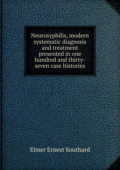 Обложка книги Neurosyphilis, modern systematic diagnosis and treatment presented in one hundred and thirty-seven case histories, Elmer Ernest Southard