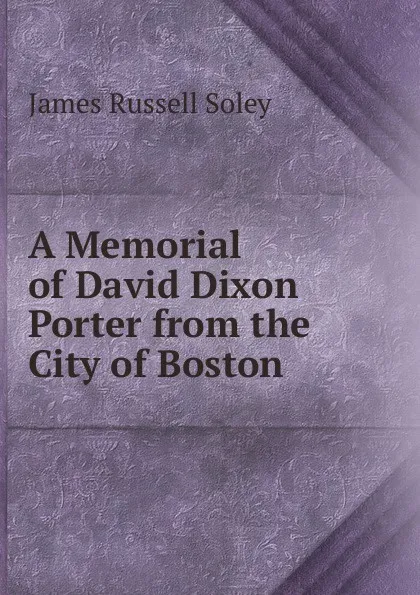 Обложка книги A Memorial of David Dixon Porter from the City of Boston, James Russell Soley