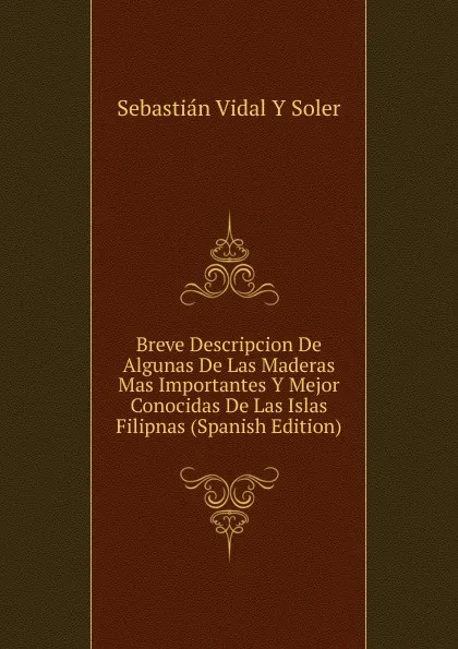 Обложка книги Breve Descripcion De Algunas De Las Maderas Mas Importantes Y Mejor Conocidas De Las Islas Filipnas (Spanish Edition), Sebastián Vidal y Soler