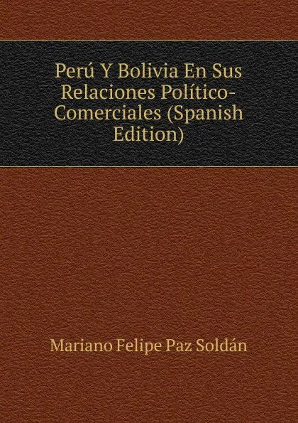 Обложка книги Peru Y Bolivia En Sus Relaciones Politico-Comerciales (Spanish Edition), Mariano Felipe Paz Soldán