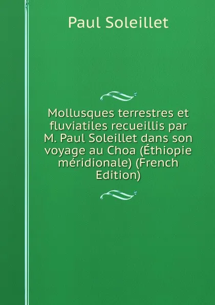 Обложка книги Mollusques terrestres et fluviatiles recueillis par M. Paul Soleillet dans son voyage au Choa (Ethiopie meridionale) (French Edition), Paul Soleillet