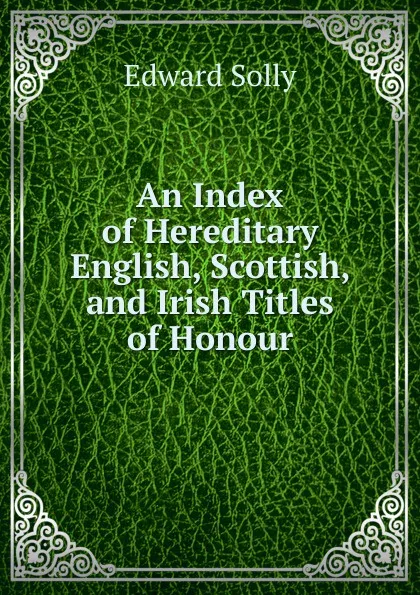 Обложка книги An Index of Hereditary English, Scottish, and Irish Titles of Honour, Edward Solly