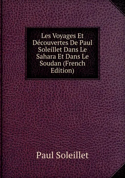 Обложка книги Les Voyages Et Decouvertes De Paul Soleillet Dans Le Sahara Et Dans Le Soudan (French Edition), Paul Soleillet